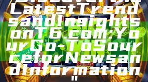 "Discover the Latest Trends and Insights on T6.com: Your Go-To Source for News and Information"