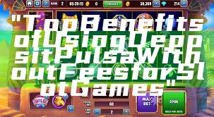"Top Benefits of Using Deposit Pulsa Without Fees for Slot Games"