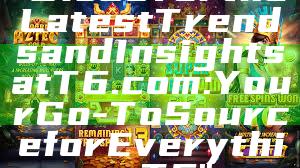 "Discover the Latest Trends and Insights at T6.com: Your Go-To Source for Everything T6"